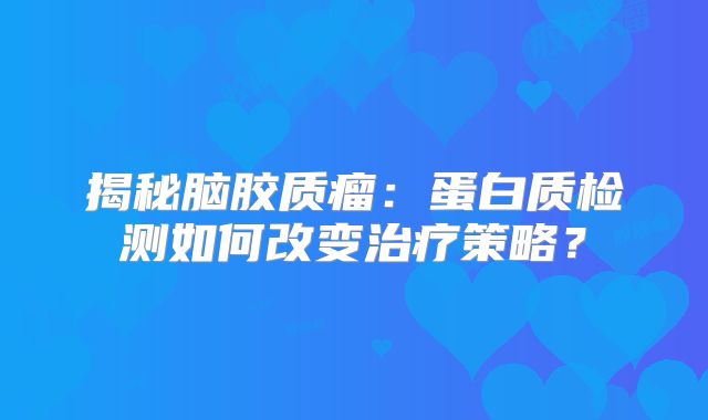 揭秘脑胶质瘤：蛋白质检测如何改变治疗策略？