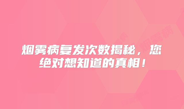 烟雾病复发次数揭秘，您绝对想知道的真相！