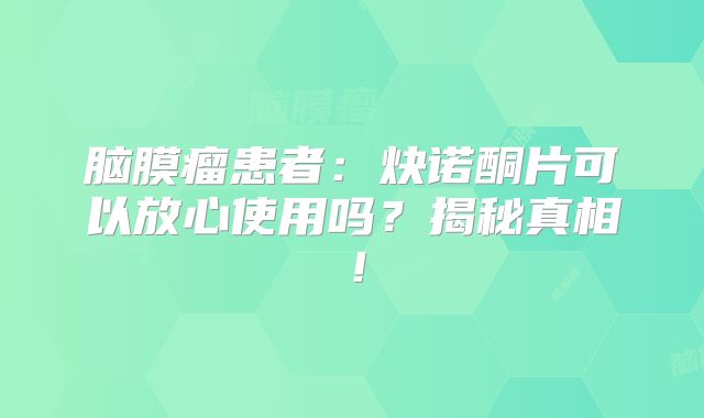 脑膜瘤患者：炔诺酮片可以放心使用吗？揭秘真相！