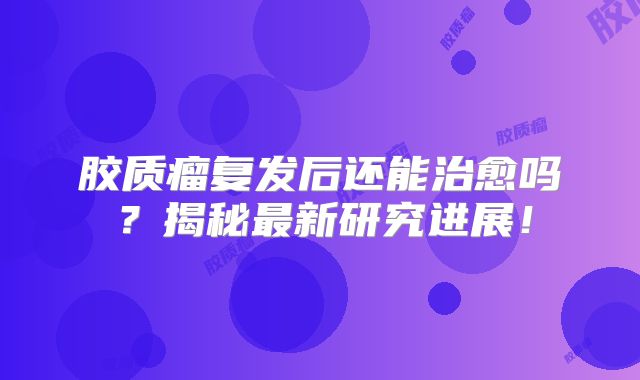 胶质瘤复发后还能治愈吗？揭秘最新研究进展！