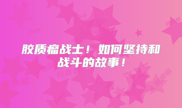 胶质瘤战士！如何坚持和战斗的故事！