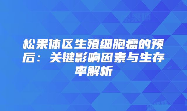 松果体区生殖细胞瘤的预后：关键影响因素与生存率解析