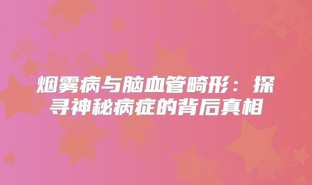 烟雾病与脑血管畸形：探寻神秘病症的背后真相