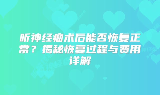 听神经瘤术后能否恢复正常？揭秘恢复过程与费用详解