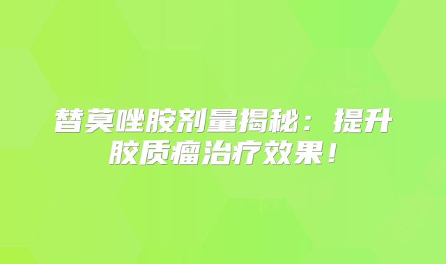 替莫唑胺剂量揭秘：提升胶质瘤治疗效果！