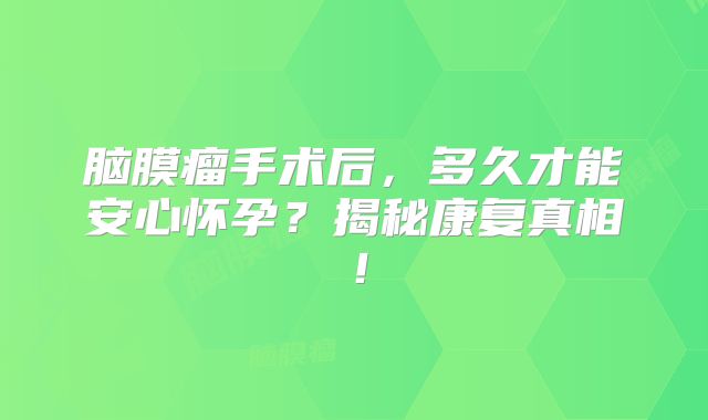 脑膜瘤手术后，多久才能安心怀孕？揭秘康复真相！