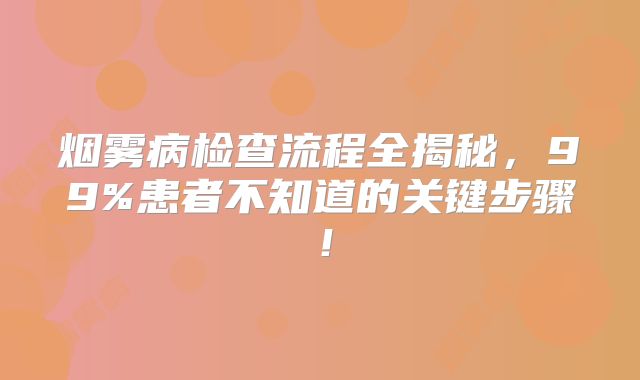 烟雾病检查流程全揭秘，99%患者不知道的关键步骤！