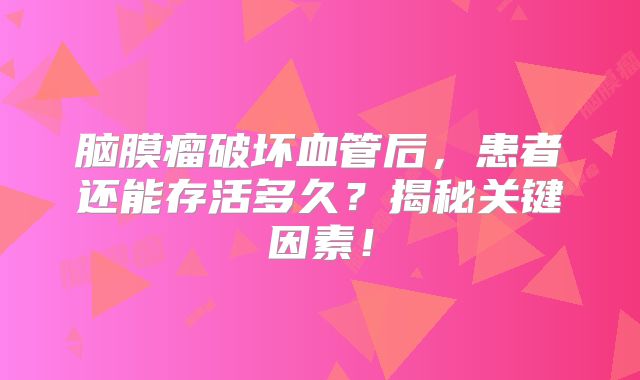 脑膜瘤破坏血管后，患者还能存活多久？揭秘关键因素！