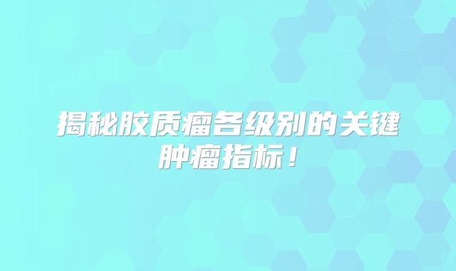 揭秘胶质瘤各级别的关键肿瘤指标！