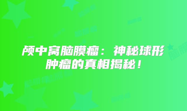 颅中窝脑膜瘤：神秘球形肿瘤的真相揭秘！