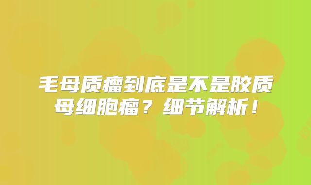 毛母质瘤到底是不是胶质母细胞瘤？细节解析！