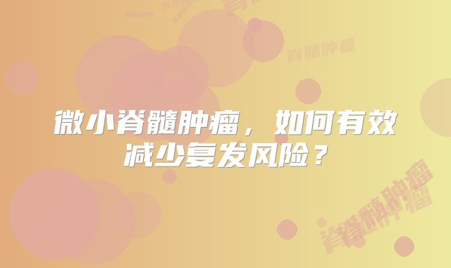 微小脊髓肿瘤，如何有效减少复发风险？