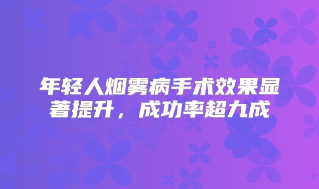 年轻人烟雾病手术效果显著提升，成功率超九成