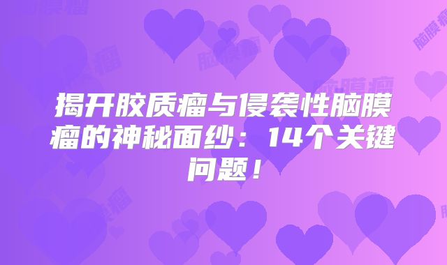 揭开胶质瘤与侵袭性脑膜瘤的神秘面纱：14个关键问题！