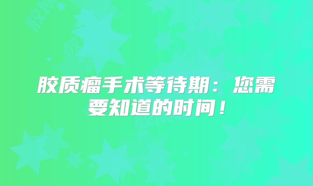 胶质瘤手术等待期：您需要知道的时间！