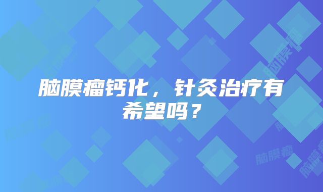 脑膜瘤钙化，针灸治疗有希望吗？