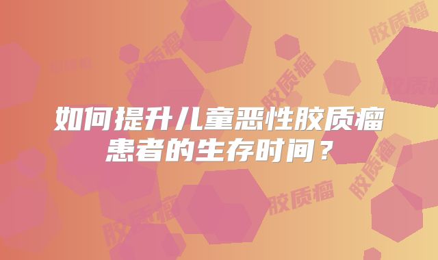如何提升儿童恶性胶质瘤患者的生存时间？