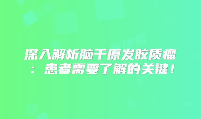 深入解析脑干原发胶质瘤：患者需要了解的关键！