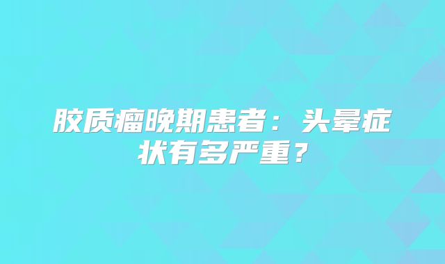 胶质瘤晚期患者：头晕症状有多严重？