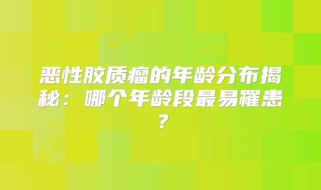 恶性胶质瘤的年龄分布揭秘：哪个年龄段最易罹患？