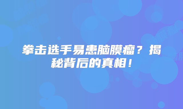 拳击选手易患脑膜瘤？揭秘背后的真相！
