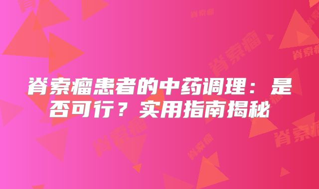 脊索瘤患者的中药调理：是否可行？实用指南揭秘