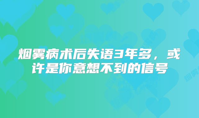 烟雾病术后失语3年多，或许是你意想不到的信号