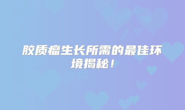 胶质瘤生长所需的最佳环境揭秘！