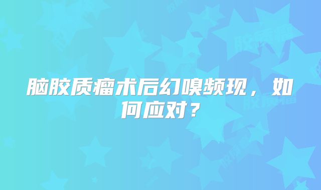 脑胶质瘤术后幻嗅频现，如何应对？
