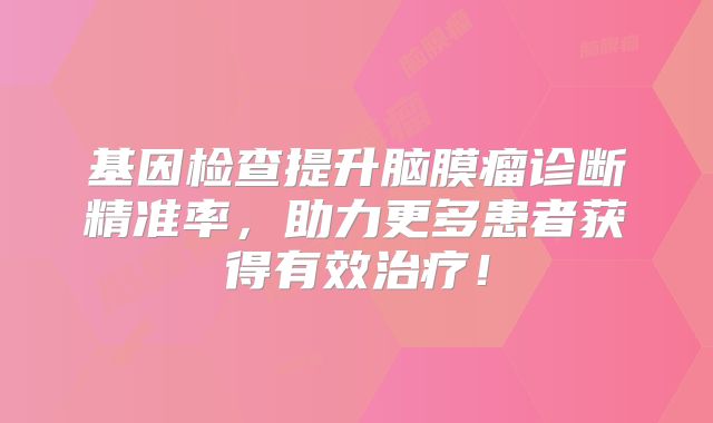 基因检查提升脑膜瘤诊断精准率，助力更多患者获得有效治疗！