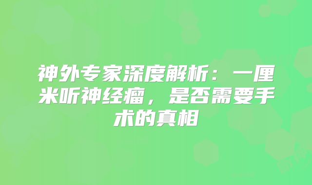 神外专家深度解析：一厘米听神经瘤，是否需要手术的真相