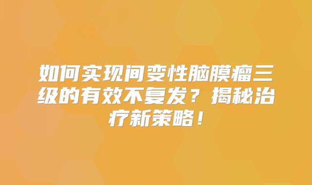 如何实现间变性脑膜瘤三级的有效不复发？揭秘治疗新策略！