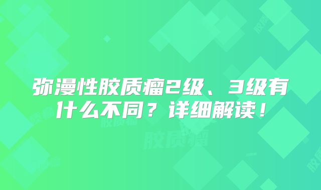 弥漫性胶质瘤2级、3级有什么不同？详细解读！