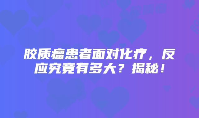 胶质瘤患者面对化疗，反应究竟有多大？揭秘！