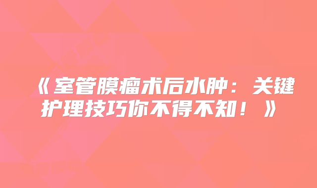 《室管膜瘤术后水肿：关键护理技巧你不得不知！》