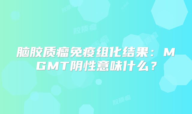 脑胶质瘤免疫组化结果：MGMT阴性意味什么？