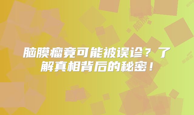 脑膜瘤竟可能被误诊？了解真相背后的秘密！