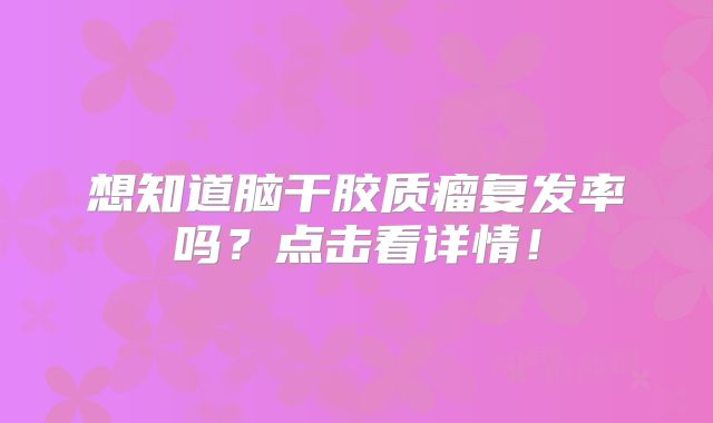 想知道脑干胶质瘤复发率吗？点击看详情！