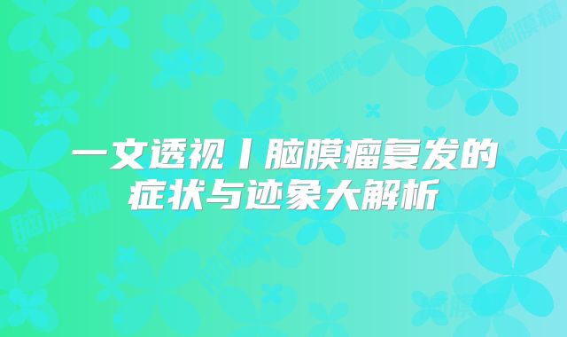 一文透视丨脑膜瘤复发的症状与迹象大解析