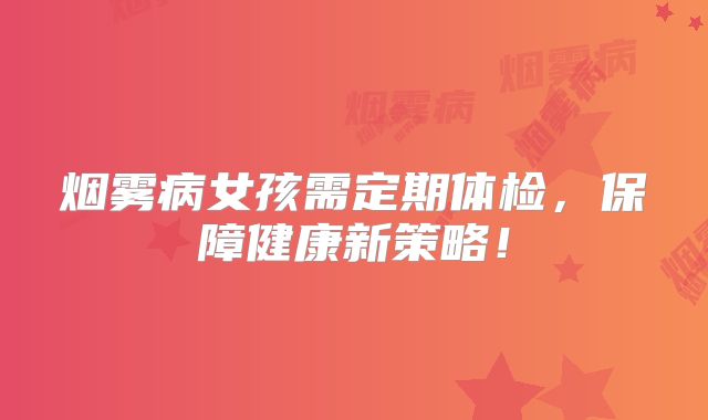 烟雾病女孩需定期体检，保障健康新策略！