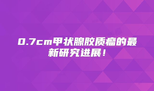 0.7cm甲状腺胶质瘤的最新研究进展！