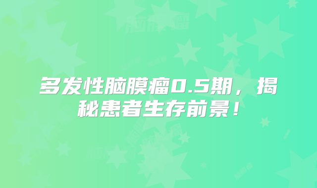 多发性脑膜瘤0.5期，揭秘患者生存前景！
