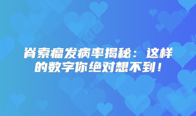 脊索瘤发病率揭秘：这样的数字你绝对想不到！