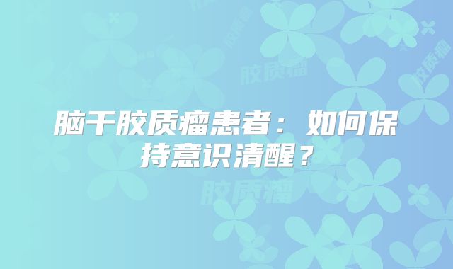 脑干胶质瘤患者：如何保持意识清醒？