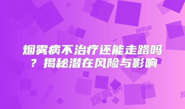烟雾病不治疗还能走路吗？揭秘潜在风险与影响
