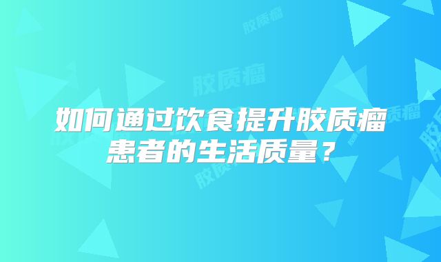 如何通过饮食提升胶质瘤患者的生活质量？