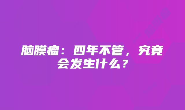 脑膜瘤：四年不管，究竟会发生什么？