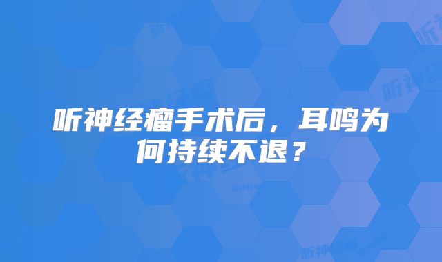 听神经瘤手术后，耳鸣为何持续不退？