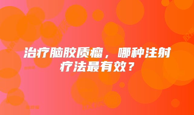 治疗脑胶质瘤，哪种注射疗法最有效？