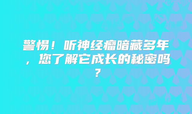 警惕！听神经瘤暗藏多年，您了解它成长的秘密吗？